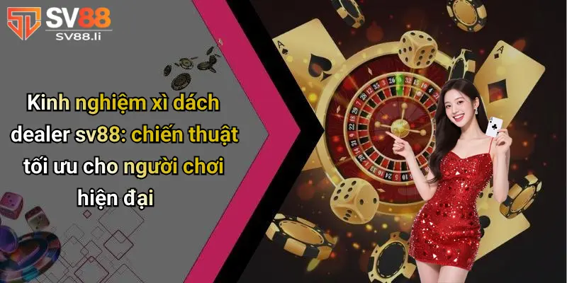 Kinh nghiệm xì dách dealer SV88 tối ưu
